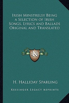 Irish Minstrelsy Being a Selection of Irish Songs, Lyrics and Ballads Original and Translated