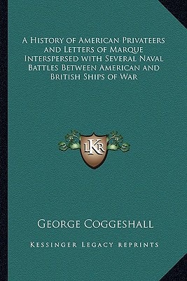 A History of American Privateers and Letters of Marque Interspersed with Several Naval Battles Between American and British Ships of War