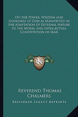 On the Power, Wisdom and Goodness of God as Manifested in the Adaptation of External Nature to the Moral and Intellectual Constitution of Man