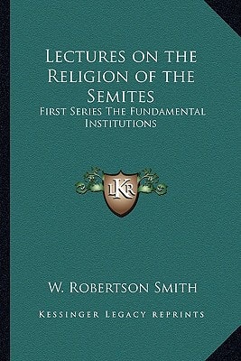 Lectures on the Religion of the Semites: First Series The Fundamental Institutions