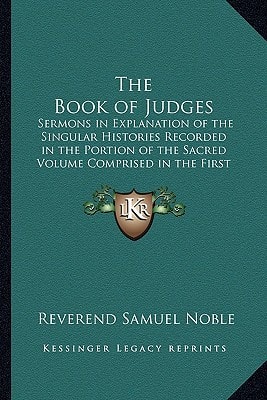The Book of Judges: Sermons in Explanation of the Singular Histories Recorded in the Portion of the Sacred Volume Comprised in the First Eleven Chapters of Judges