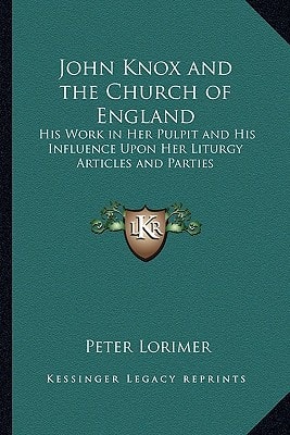 John Knox and the Church of England: His Work in Her Pulpit and His Influence Upon Her Liturgy Articles and Parties