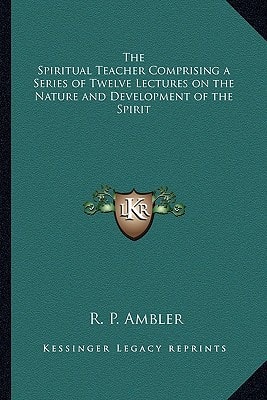 The Spiritual Teacher Comprising a Series of Twelve Lectures on the Nature and Development of the Spirit