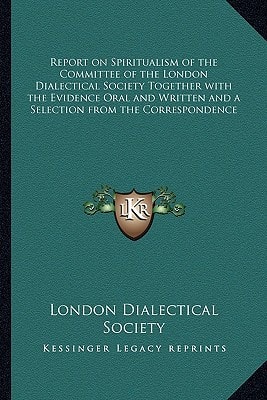 Report on Spiritualism of the Committee of the London Dialectical Society Together with the Evidence Oral and Written and a Selection from the Correspondence