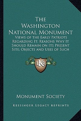 The Washington National Monument: Views of the Early Patriots Regarding It; Reasons Why It Should Remain on Its Present Site; Objects and Uses of Such Structures