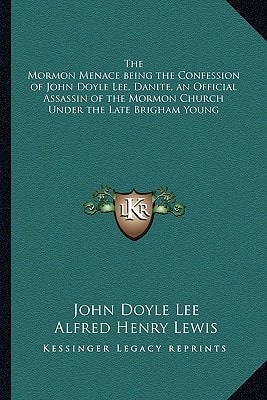 The Mormon Menace being the Confession of John Doyle Lee, Danite, an Official Assassin of the Mormon Church Under the Late Brigham Young