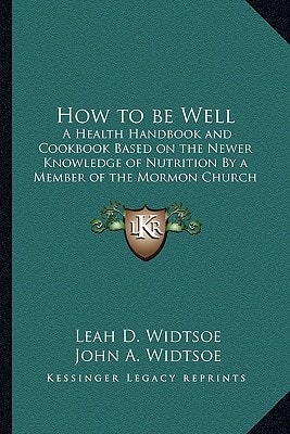 How to be Well: A Health Handbook and Cookbook Based on the Newer Knowledge of Nutrition By a Member of the Mormon Church