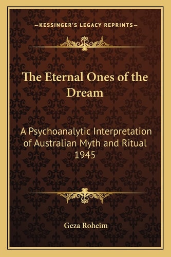 The Eternal Ones of the Dream: A Psychoanalytic Interpretation of Australian Myth and Ritual 1945