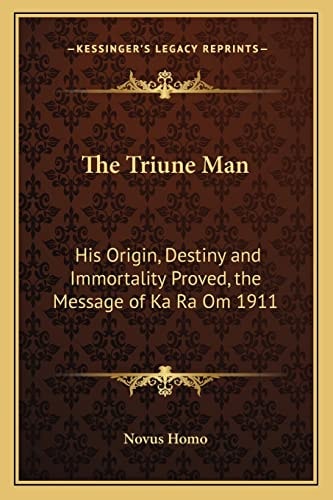 The Triune Man: His Origin, Destiny and Immortality Proved, the Message of Ka Ra Om 1911