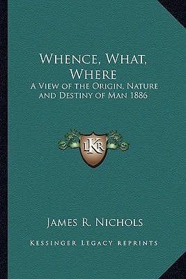Whence, What, Where: A View of the Origin, Nature and Destiny of Man 1886