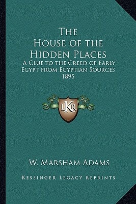 The House of the Hidden Places: A Clue to the Creed of Early Egypt from Egyptian Sources 1895