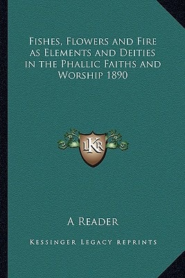 Fishes, Flowers and Fire as Elements and Deities in the Phallic Faiths and Worship 1890