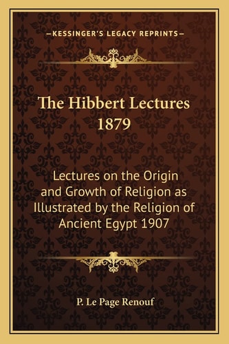 The Hibbert Lectures 1879: Lectures on the Origin and Growth of Religion as Illustrated by the Religion of Ancient Egypt 1907