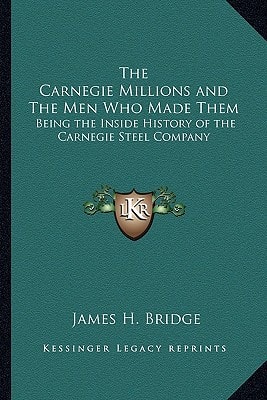 The Carnegie Millions and The Men Who Made Them: Being the Inside History of the Carnegie Steel Company