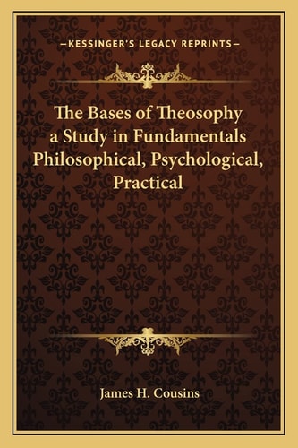 The Bases of Theosophy a Study in Fundamentals Philosophical, Psychological, Practical