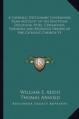 A Catholic Dictionary Containing Some Account of the Doctrine, Discipline, Rites, Ceremonies, Councils and Religious Orders of the Catholic Church V1