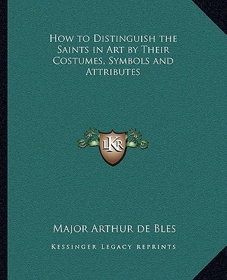 How to Distinguish the Saints in Art by Their Costumes, Symbols and Attributes