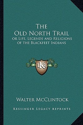 The Old North Trail: or Life, Legends and Religions of the Blackfeet Indians
