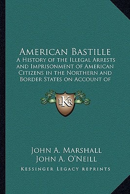 American Bastille: A History of the Illegal Arrests and Imprisonment of American Citizens in the Northern and Border States on Account of Their Political Opinions During the Late Civil War V1
