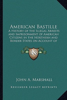 American Bastille: A History of the Illegal Arrests and Imprisonment of American Citizens in the Northern and Border States on Account of Their Political Opinions During the Late Civil War V2