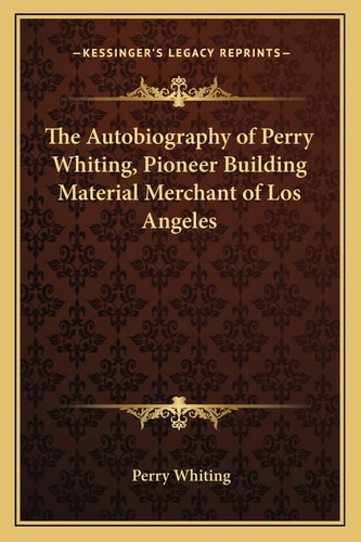 The Autobiography of Perry Whiting, Pioneer Building Material Merchant of Los Angeles