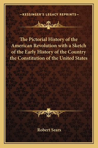 The Pictorial History of the American Revolution with a Sketch of the Early History of the Country the Constitution of the United States