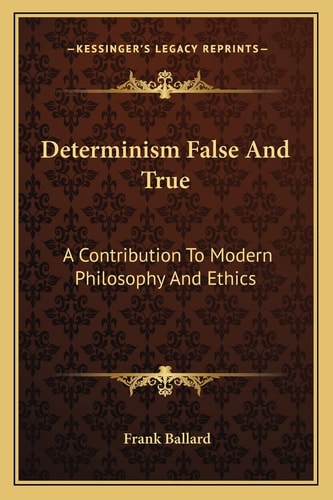 Determinism False And True: A Contribution To Modern Philosophy And Ethics