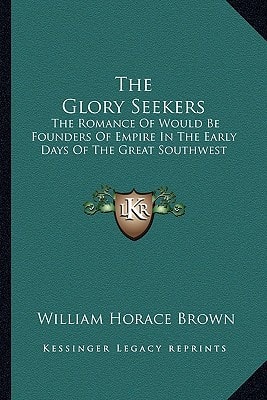 The Glory Seekers: The Romance Of Would Be Founders Of Empire In The Early Days Of The Great Southwest