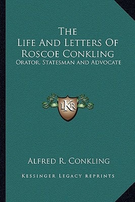 The Life And Letters Of Roscoe Conkling: Orator, Statesman and Advocate
