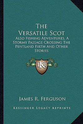 The Versatile Scot: Also Fishing Adventures, A Stormy Passage Crossing The Pentland Firth And Other Stories