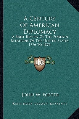A Century Of American Diplomacy: A Brief Review Of The Foreign Relations Of The United States 1776 To 1876