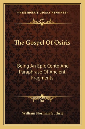 The Gospel Of Osiris: Being An Epic Cento And Paraphrase Of Ancient Fragments