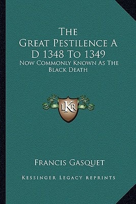 The Great Pestilence A D 1348 To 1349: Now Commonly Known As The Black Death
