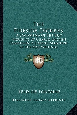 The Fireside Dickens: A Cyclopedia Of The Best Thoughts Of Charles Dickens Comprising A Careful Selection Of His Best Writings