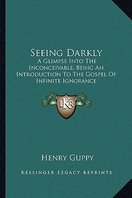 Seeing Darkly: A Glimpse Into The Inconceivable, Being An Introduction To The Gospel Of Infinite Ignorance