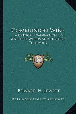 Communion Wine: A Critical Examination Of Scripture Words And Historic Testimony
