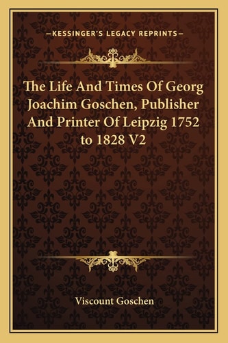 The Life And Times Of Georg Joachim Goschen, Publisher And Printer Of Leipzig 1752 to 1828 V2