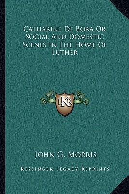 Catharine De Bora Or Social And Domestic Scenes In The Home Of Luther
