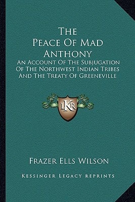 The Peace Of Mad Anthony: An Account Of The Subjugation Of The Northwest Indian Tribes And The Treaty Of Greeneville