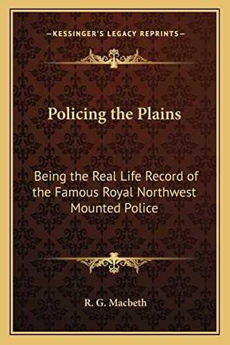 Policing the Plains: Being the Real Life Record of the Famous Royal Northwest Mounted Police