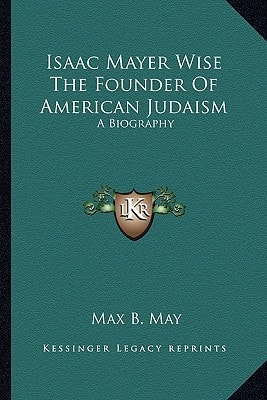 Isaac Mayer Wise The Founder Of American Judaism: A Biography