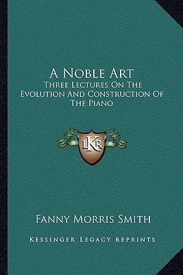 A Noble Art: Three Lectures On The Evolution And Construction Of The Piano