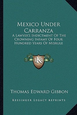 Mexico Under Carranza: A Lawyer's Indictment Of The Crowning Infamy Of Four Hundred Years Of Misrule