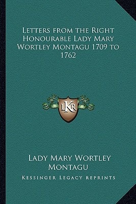 Letters from the Right Honourable Lady Mary Wortley Montagu 1709 to 1762
