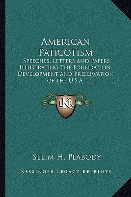 American Patriotism: Speeches, Letters and Papers Illustrating The Foundation, Development and Preservation of the U.S.A.