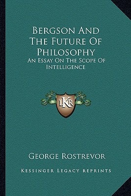 Bergson And The Future Of Philosophy: An Essay On The Scope Of Intelligence