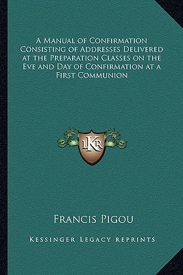 A Manual of Confirmation Consisting of Addresses Delivered at the Preparation Classes on the Eve and Day of Confirmation at a First Communion