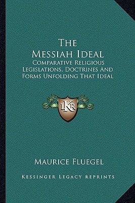 The Messiah Ideal: Comparative Religious Legislations, Doctrines And Forms Unfolding That Ideal