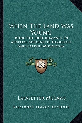 When The Land Was Young: Being The True Romance Of Mistress Antoinette Huguenin And Captain Middleton