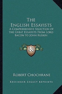 The English Essayists: A Comprehensive Selection of the Great Essayists From Lord Bacon to John Ruskin